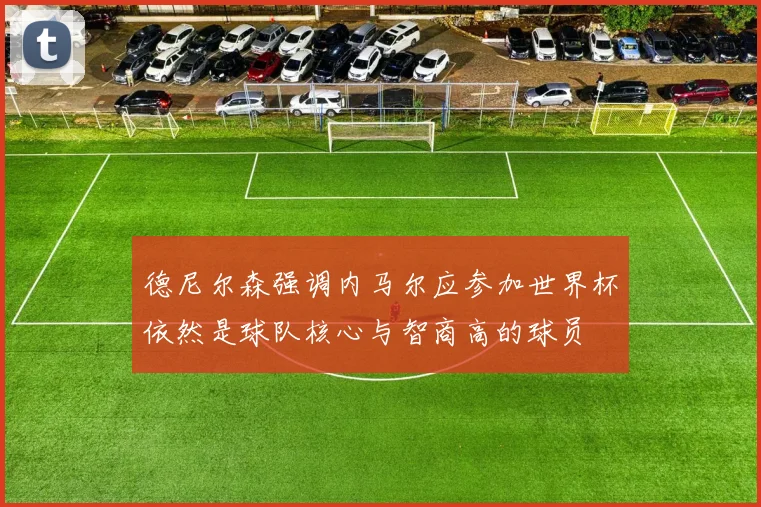 德尼尔森强调内马尔应参加世界杯依然是球队核心与智商高的球员