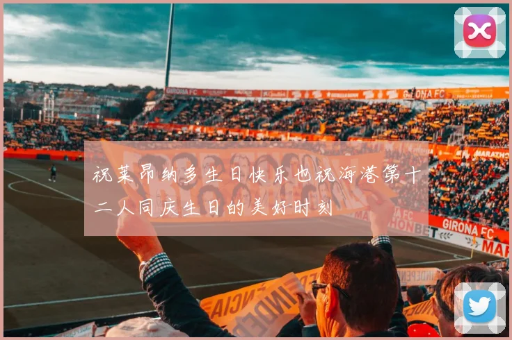 祝莱昂纳多生日快乐也祝海港第十二人同庆生日的美好时刻