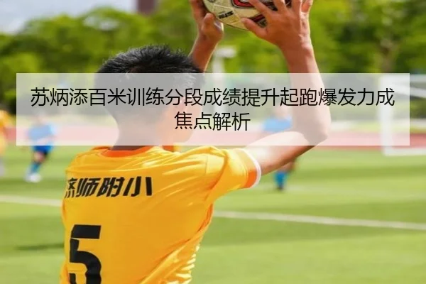 苏炳添百米训练分段成绩提升起跑爆发力成焦点解析