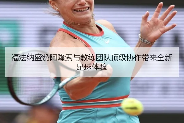 福法纳盛赞阿隆索与教练团队顶级协作带来全新足球体验