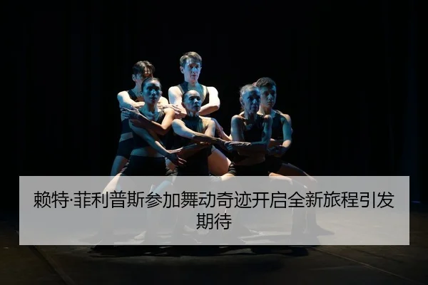 赖特·菲利普斯参加舞动奇迹开启全新旅程引发期待