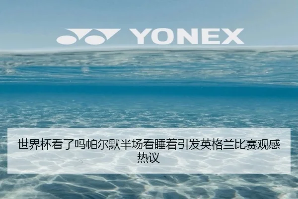世界杯看了吗帕尔默半场看睡着引发英格兰比赛观感热议