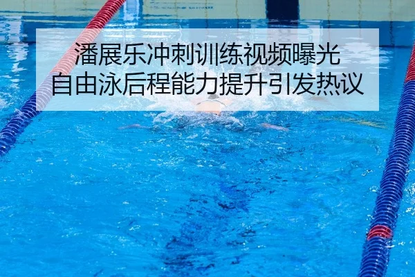 潘展乐冲刺训练视频曝光 自由泳后程能力提升引发热议