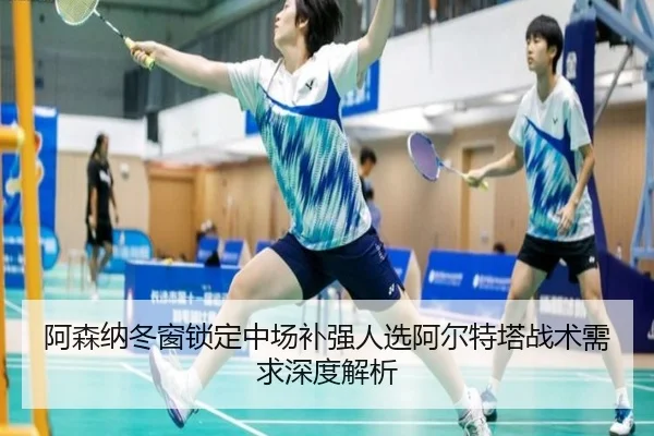 阿森纳冬窗锁定中场补强人选阿尔特塔战术需求深度解析