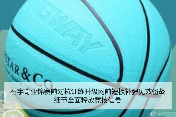 石宇奇亚锦赛前对抗训练升级网前短板补强见效备战细节全面释放竞技信号