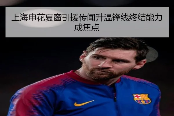 上海申花夏窗引援传闻升温锋线终结能力成焦点