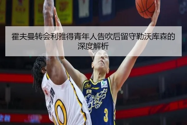 霍夫曼转会利雅得青年人告吹后留守勒沃库森的深度解析